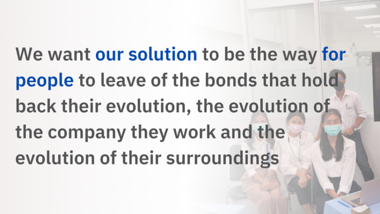 We want our solution to be the way for people to leave of the bonds that hold back their evolution, the evolution of the company they work and the evolution of their surroundings